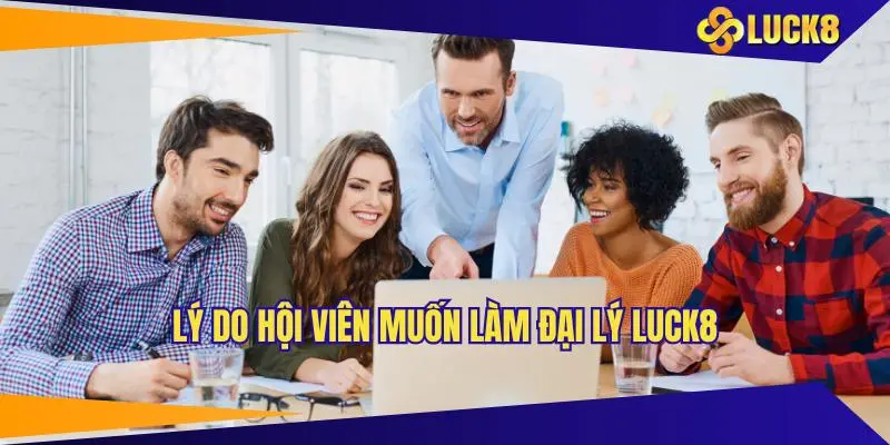 Lý do hội viên muốn làm đại lý LUCK8